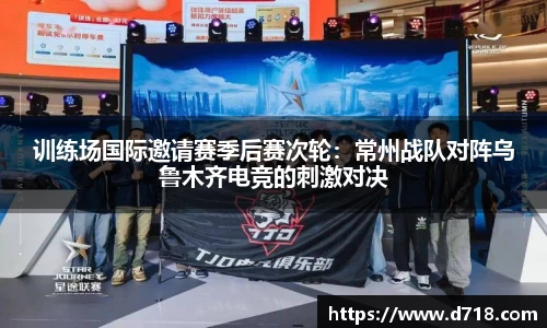 训练场国际邀请赛季后赛次轮：常州战队对阵乌鲁木齐电竞的刺激对决