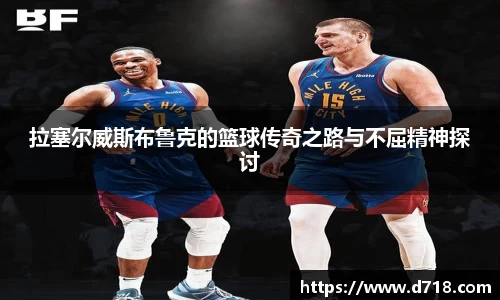 拉塞尔威斯布鲁克的篮球传奇之路与不屈精神探讨