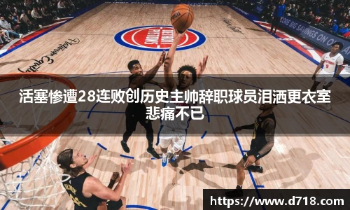 活塞惨遭28连败创历史主帅辞职球员泪洒更衣室悲痛不已