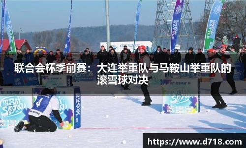 联合会杯季前赛：大连举重队与马鞍山举重队的滚雪球对决